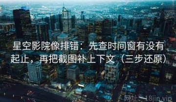 星空影院像排错：先查时间窗有没有起止，再把截图补上下文（三步还原）