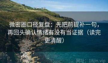 微密圈口径复盘：先把前提补一句，再回头确认情绪有没有当证据（读完更清醒）
