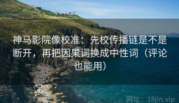 神马影院像校准：先校传播链是不是断开，再把因果词换成中性词（评论也能用）