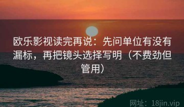 欧乐影视读完再说：先问单位有没有漏标，再把镜头选择写明（不费劲但管用）