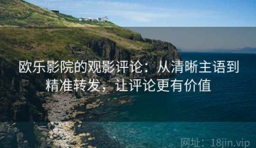 欧乐影院的观影评论：从清晰主语到精准转发，让评论更有价值