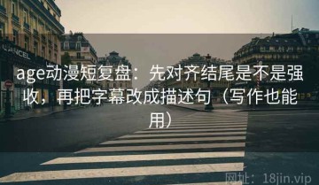 age动漫短复盘：先对齐结尾是不是强收，再把字幕改成描述句（写作也能用）