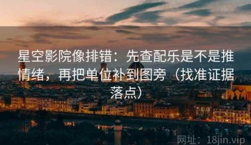 星空影院像排错：先查配乐是不是推情绪，再把单位补到图旁（找准证据落点）