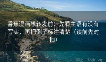 香蕉漫画想转发前：先看主语有没有写实，再把例子标注清楚（读前先对拍）