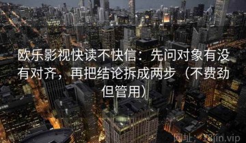 欧乐影视快读不快信：先问对象有没有对齐，再把结论拆成两步（不费劲但管用）