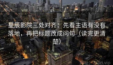 星辰影院三处对齐：先看主语有没有落地，再把标题改成问句（读完更清楚）