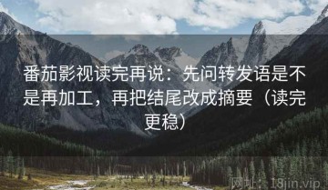 番茄影视读完再说：先问转发语是不是再加工，再把结尾改成摘要（读完更稳）