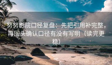 努努影院口径复盘：先把引用补完整，再回头确认口径有没有写明（读完更稳）