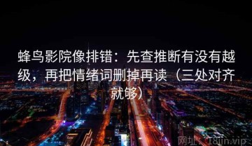 蜂鸟影院像排错：先查推断有没有越级，再把情绪词删掉再读（三处对齐就够）
