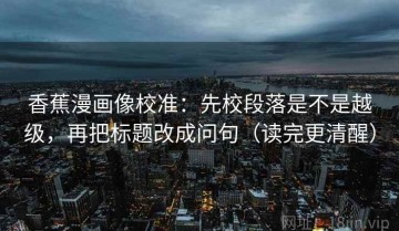 香蕉漫画像校准：先校段落是不是越级，再把标题改成问句（读完更清醒）