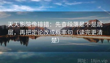 天天影院像排错：先查段落是不是跳层，再把定论改成概率句（读完更清楚）