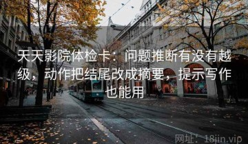 天天影院体检卡：问题推断有没有越级，动作把结尾改成摘要，提示写作也能用