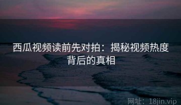 西瓜视频读前先对拍：揭秘视频热度背后的真相