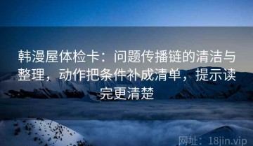 韩漫屋体检卡：问题传播链的清洁与整理，动作把条件补成清单，提示读完更清楚