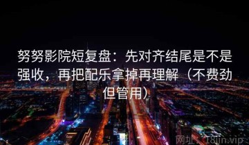 努努影院短复盘：先对齐结尾是不是强收，再把配乐拿掉再理解（不费劲但管用）