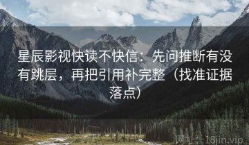 星辰影视快读不快信：先问推断有没有跳层，再把引用补完整（找准证据落点）