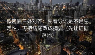 微密圈三处对齐：先看导语是不是先定性，再把结尾改成摘要（先让证据落地）