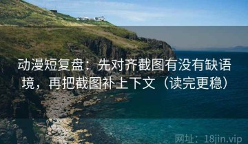 动漫短复盘：先对齐截图有没有缺语境，再把截图补上下文（读完更稳）
