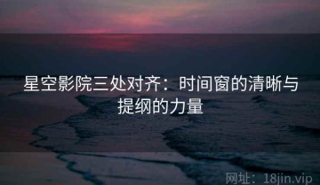 星空影院三处对齐：时间窗的清晰与提纲的力量