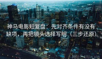 神马电影短复盘：先对齐条件有没有缺项，再把镜头选择写明（三步还原）