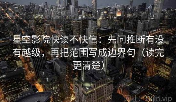 星空影院快读不快信：先问推断有没有越级，再把范围写成边界句（读完更清楚）