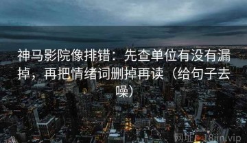 神马影院像排错：先查单位有没有漏掉，再把情绪词删掉再读（给句子去噪）