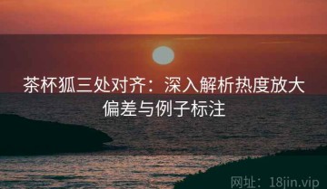 茶杯狐三处对齐：深入解析热度放大偏差与例子标注