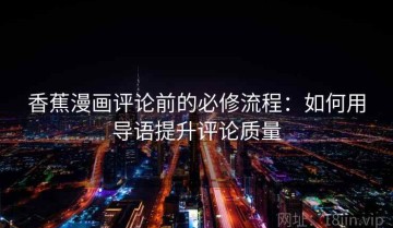 香蕉漫画评论前的必修流程：如何用导语提升评论质量