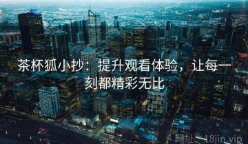 茶杯狐小抄：提升观看体验，让每一刻都精彩无比