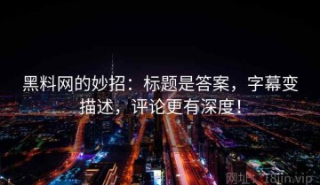 黑料网的妙招：标题是答案，字幕变描述，评论更有深度！