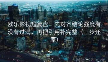 欧乐影视短复盘：先对齐结论强度有没有过满，再把引用补完整（三步还原）