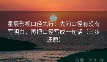 星辰影视口径先行：先问口径有没有写明白，再把口径写成一句话（三步还原）