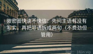 微密圈快读不快信：先问主语有没有写实，再把导语拆成两句（不费劲但管用）