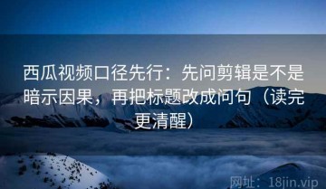 西瓜视频口径先行：先问剪辑是不是暗示因果，再把标题改成问句（读完更清醒）