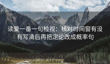 读爱一番一句检视：核对时间窗有没有写清后再把定论改成概率句