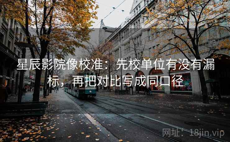 星辰影院像校准：先校单位有没有漏标，再把对比写成同口径
