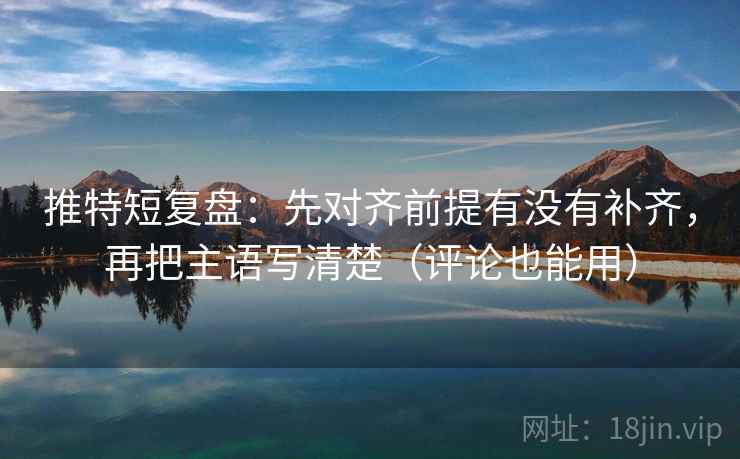 推特短复盘：先对齐前提有没有补齐，再把主语写清楚（评论也能用）