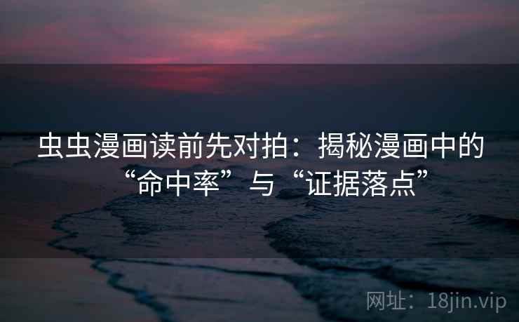 虫虫漫画读前先对拍：揭秘漫画中的“命中率”与“证据落点”