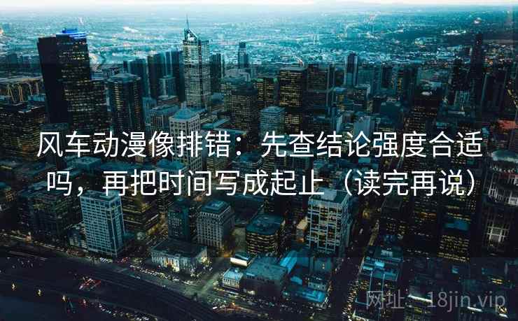 风车动漫像排错：先查结论强度合适吗，再把时间写成起止（读完再说）