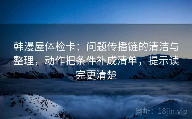 韩漫屋体检卡：问题传播链的清洁与整理，动作把条件补成清单，提示读完更清楚