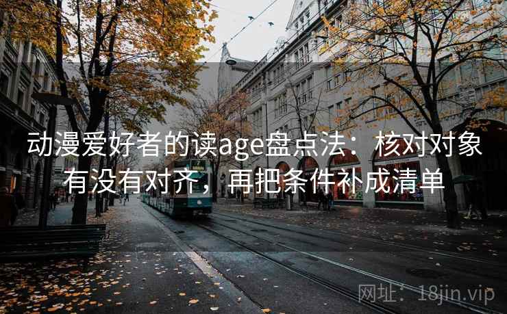 动漫爱好者的读age盘点法：核对对象有没有对齐，再把条件补成清单