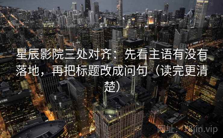 星辰影院三处对齐：先看主语有没有落地，再把标题改成问句（读完更清楚）
