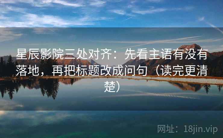 星辰影院三处对齐：先看主语有没有落地，再把标题改成问句（读完更清楚）