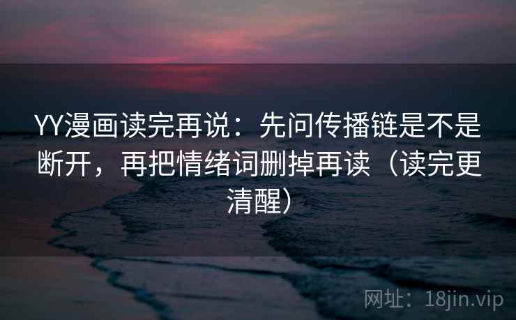 YY漫画读完再说：先问传播链是不是断开，再把情绪词删掉再读（读完更清醒）