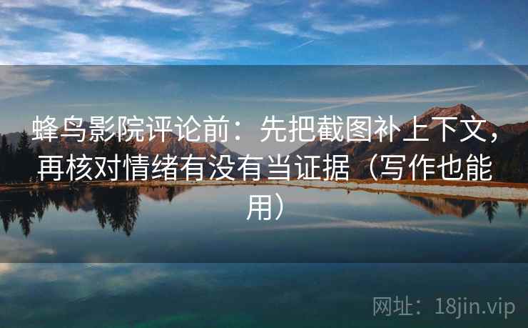 蜂鸟影院评论前：先把截图补上下文，再核对情绪有没有当证据（写作也能用）