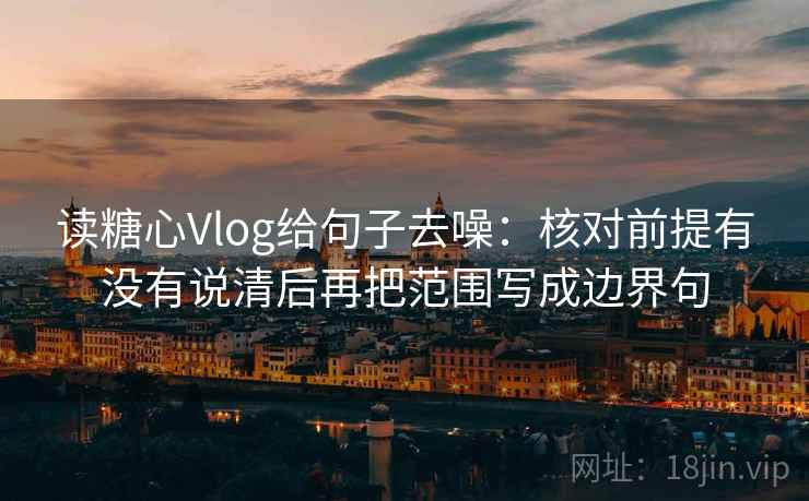 读糖心Vlog给句子去噪：核对前提有没有说清后再把范围写成边界句