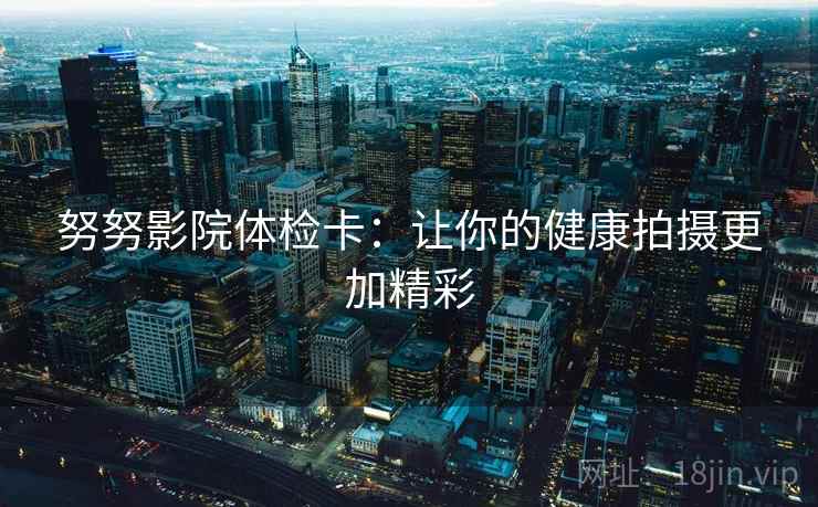 努努影院体检卡：让你的健康拍摄更加精彩