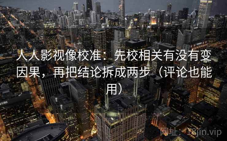 人人影视像校准：先校相关有没有变因果，再把结论拆成两步（评论也能用）