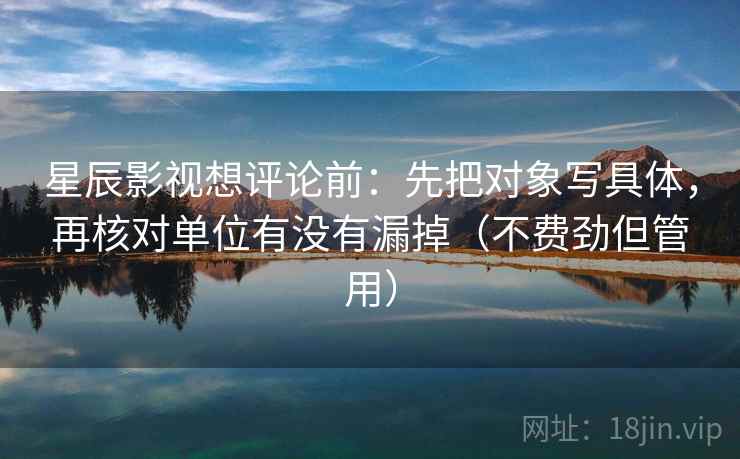 星辰影视想评论前：先把对象写具体，再核对单位有没有漏掉（不费劲但管用）
