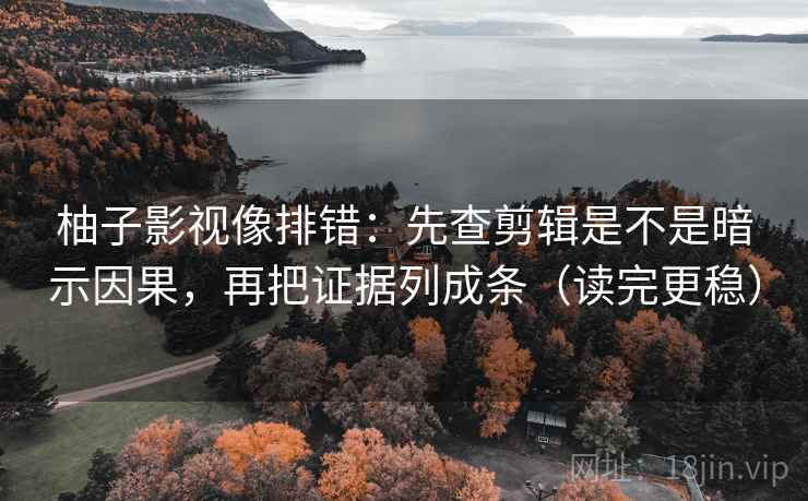 柚子影视像排错：先查剪辑是不是暗示因果，再把证据列成条（读完更稳）